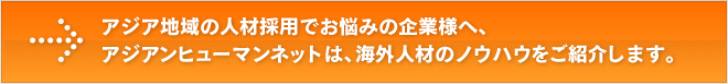 アジア地域の人材採用でお悩みの企業様へ、アジアンヒューマンネットは、海外人材のノウハウをご紹介します。