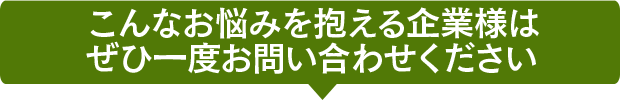 こんなお悩みを抱える企業様はぜひ一度お問い合わせください